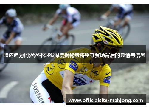 哈达迪为何迟迟不退役深度揭秘老将坚守赛场背后的真情与信念