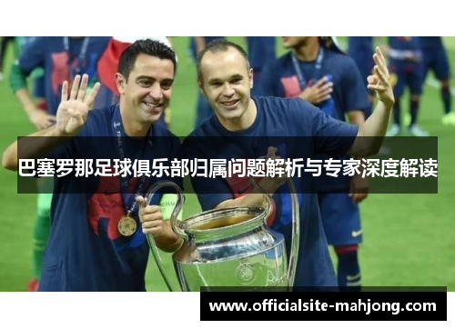 巴塞罗那足球俱乐部归属问题解析与专家深度解读