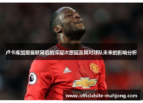 卢卡库加盟曼联背后的深层次原因及其对球队未来的影响分析