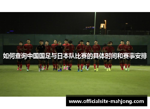 如何查询中国国足与日本队比赛的具体时间和赛事安排
