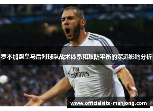 罗本加盟皇马后对球队战术体系和攻防平衡的深远影响分析