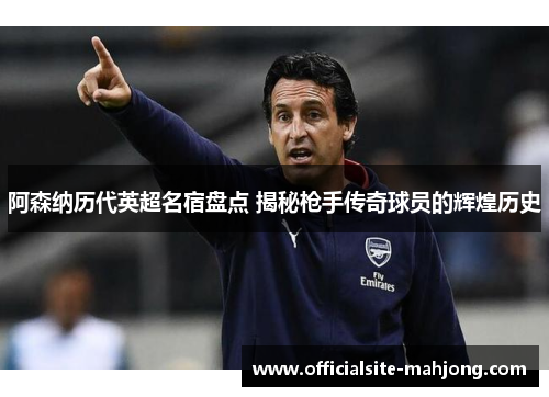 阿森纳历代英超名宿盘点 揭秘枪手传奇球员的辉煌历史