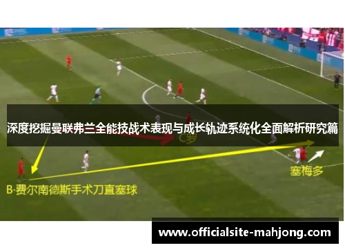 深度挖掘曼联弗兰全能技战术表现与成长轨迹系统化全面解析研究篇