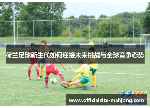 荷兰足球新生代如何迎接未来挑战与全球竞争态势