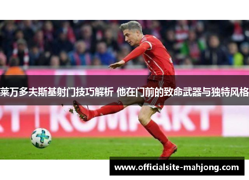 莱万多夫斯基射门技巧解析 他在门前的致命武器与独特风格