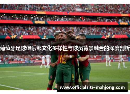 葡萄牙足球俱乐部文化多样性与球员背景融合的深度剖析
