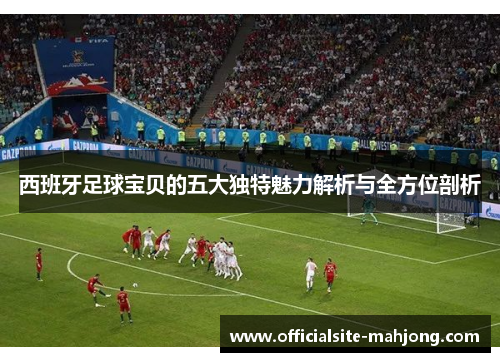 西班牙足球宝贝的五大独特魅力解析与全方位剖析