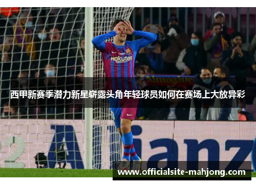 西甲新赛季潜力新星崭露头角年轻球员如何在赛场上大放异彩