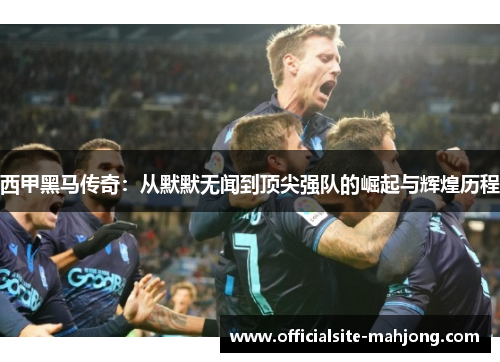 西甲黑马传奇：从默默无闻到顶尖强队的崛起与辉煌历程