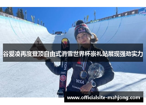 谷爱凌再度登顶自由式滑雪世界杯崇礼站展现强劲实力