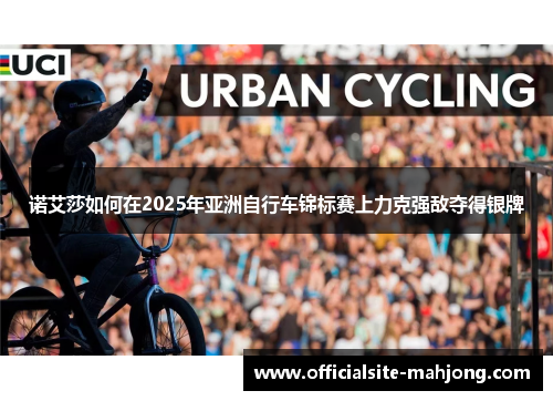 诺艾莎如何在2025年亚洲自行车锦标赛上力克强敌夺得银牌