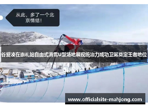 谷爱凌在崇礼站自由式滑雪U型场地展现统治力成功卫冕奠定王者地位