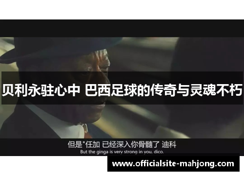 贝利永驻心中 巴西足球的传奇与灵魂不朽