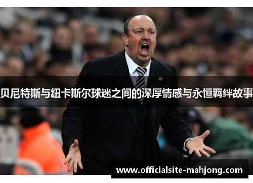 贝尼特斯与纽卡斯尔球迷之间的深厚情感与永恒羁绊故事
