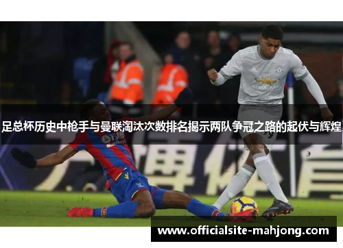 足总杯历史中枪手与曼联淘汰次数排名揭示两队争冠之路的起伏与辉煌