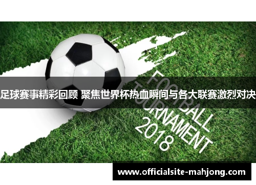 足球赛事精彩回顾 聚焦世界杯热血瞬间与各大联赛激烈对决