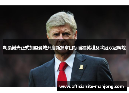 胡桑诺夫正式加盟曼城开启新篇章目标瞄准英超及欧冠双冠辉煌