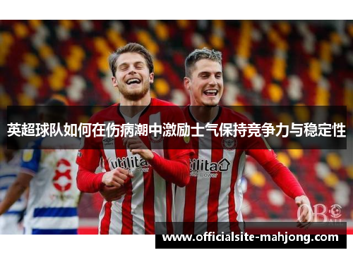 英超球队如何在伤病潮中激励士气保持竞争力与稳定性