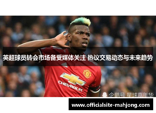 英超球员转会市场备受媒体关注 热议交易动态与未来趋势