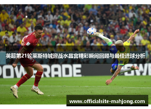 英超第21轮莱斯特城迎战水晶宫精彩瞬间回顾与最佳进球分析