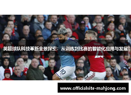 英超球队科技革新全景探索：从训练到比赛的智能化应用与发展