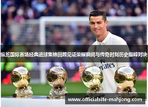 纵览国际赛场经典进球集锦回顾见证荣耀瞬间与传奇时刻历史巅峰对决
