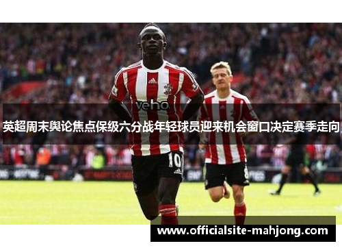 英超周末舆论焦点保级六分战年轻球员迎来机会窗口决定赛季走向