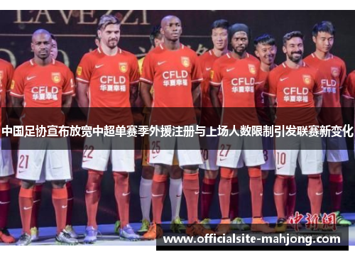 中国足协宣布放宽中超单赛季外援注册与上场人数限制引发联赛新变化