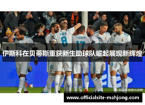 伊斯科在贝蒂斯重获新生助球队崛起展现新辉煌