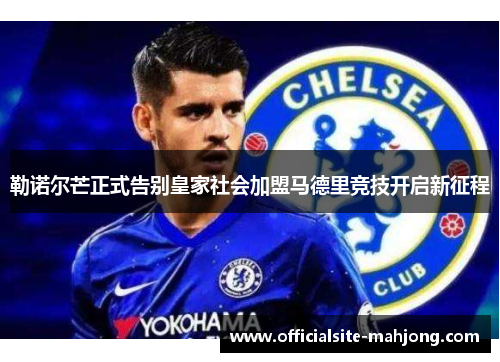 勒诺尔芒正式告别皇家社会加盟马德里竞技开启新征程