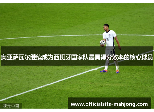 奥亚萨瓦尔继续成为西班牙国家队最具得分效率的核心球员