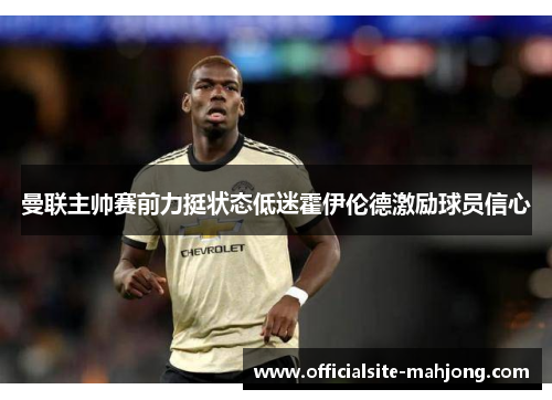 曼联主帅赛前力挺状态低迷霍伊伦德激励球员信心