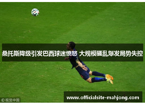 桑托斯降级引发巴西球迷愤怒 大规模骚乱爆发局势失控