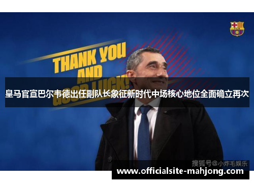 皇马官宣巴尔韦德出任副队长象征新时代中场核心地位全面确立再次