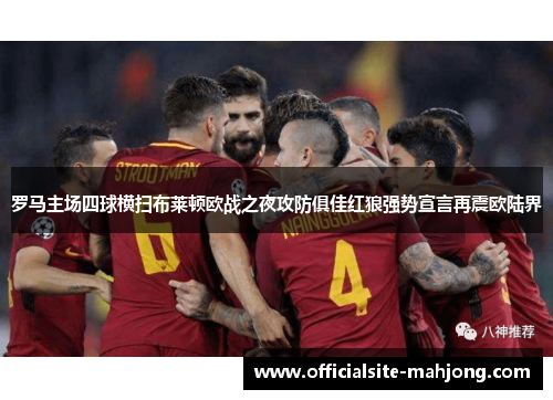 罗马主场四球横扫布莱顿欧战之夜攻防俱佳红狼强势宣言再震欧陆界
