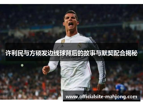 许利民与方硕发边线球背后的故事与默契配合揭秘