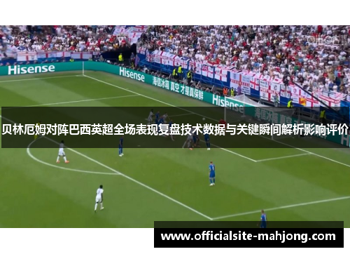 贝林厄姆对阵巴西英超全场表现复盘技术数据与关键瞬间解析影响评价