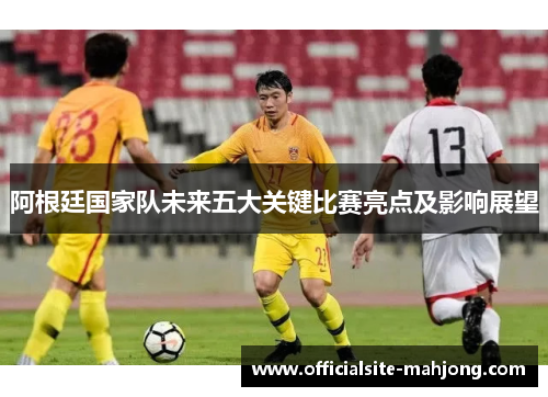 阿根廷国家队未来五大关键比赛亮点及影响展望
